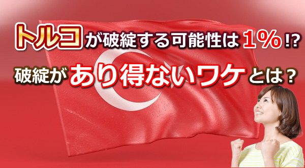 トルコが破綻する可能性は1％もない！？あり得ないワケとは？